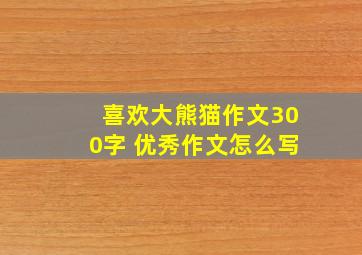 喜欢大熊猫作文300字 优秀作文怎么写